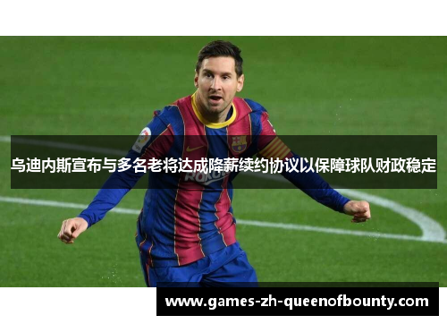 乌迪内斯宣布与多名老将达成降薪续约协议以保障球队财政稳定