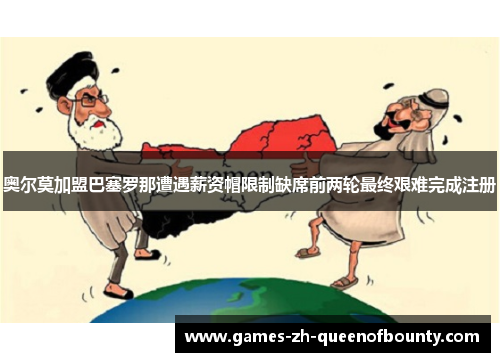 奥尔莫加盟巴塞罗那遭遇薪资帽限制缺席前两轮最终艰难完成注册