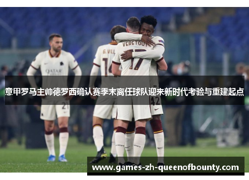 意甲罗马主帅德罗西确认赛季末离任球队迎来新时代考验与重建起点 意甲罗马主帅德罗西确认赛季末离任球队迎来新时代考验与重建起点
