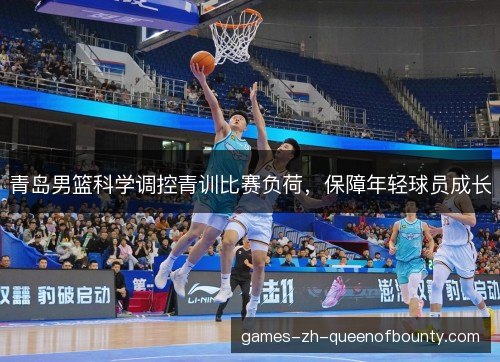 青岛男篮科学调控青训比赛负荷,保障年轻球员成长 青岛男篮科学调控青训比赛负荷,保障年轻球员成长