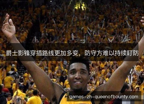 爵士影锋穿插路线更加多变，防守方难以持续盯防